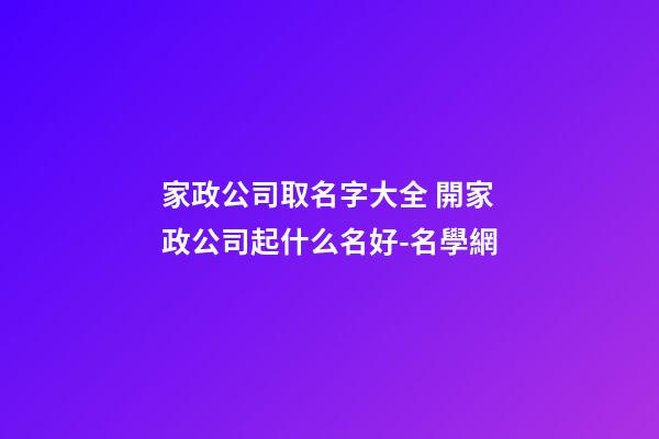 家政公司取名字大全 開家政公司起什么名好-名學網-第1張-公司起名-玄機派